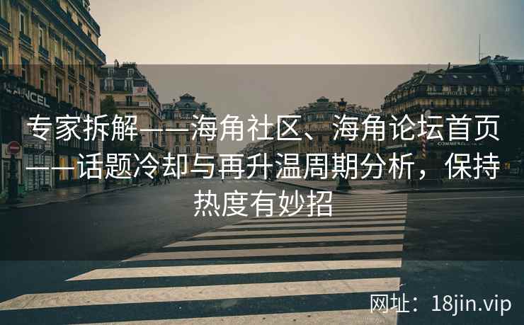 专家拆解——海角社区、海角论坛首页——话题冷却与再升温周期分析，保持热度有妙招