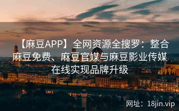 【麻豆APP】全网资源全搜罗：整合麻豆免费、麻豆官媒与麻豆影业传媒在线实现品牌升级