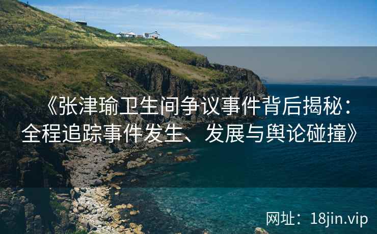 《张津瑜卫生间争议事件背后揭秘：全程追踪事件发生、发展与舆论碰撞》