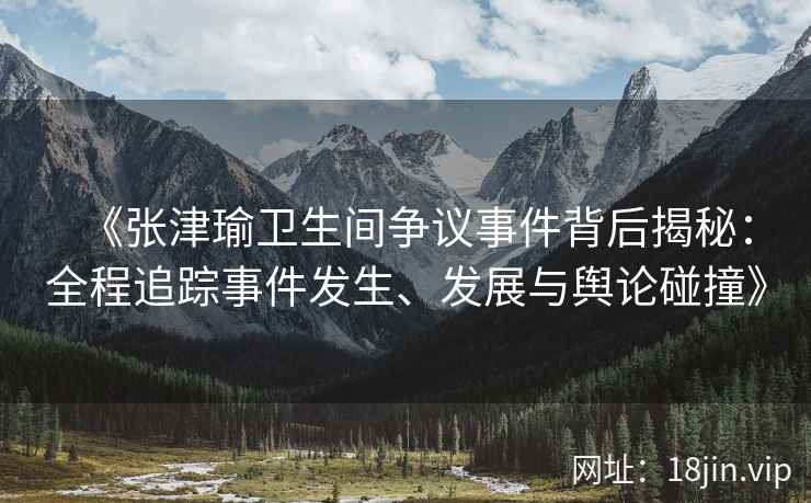 《张津瑜卫生间争议事件背后揭秘：全程追踪事件发生、发展与舆论碰撞》