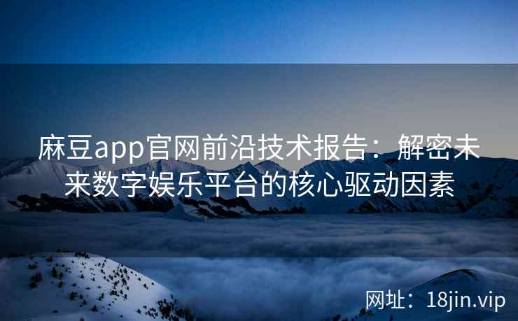 麻豆app官网前沿技术报告：解密未来数字娱乐平台的核心驱动因素