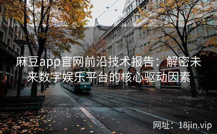 麻豆app官网前沿技术报告：解密未来数字娱乐平台的核心驱动因素