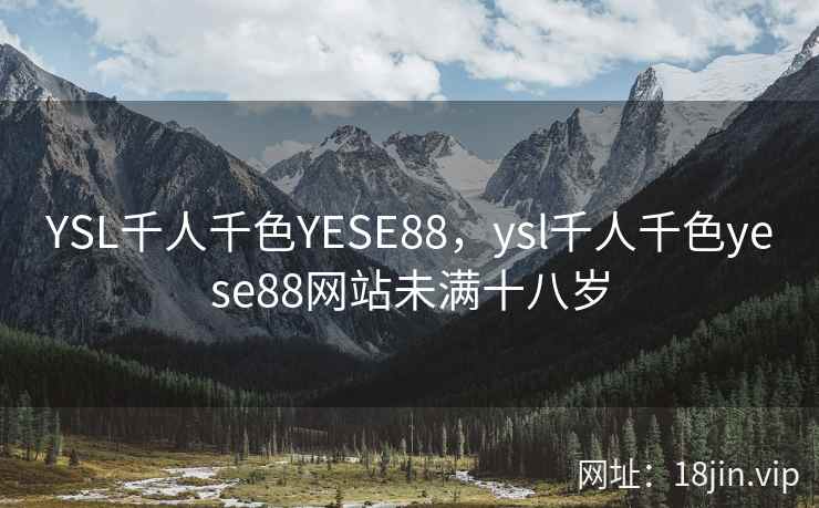 YSL千人千色YESE88，ysl千人千色yese88网站未满十八岁