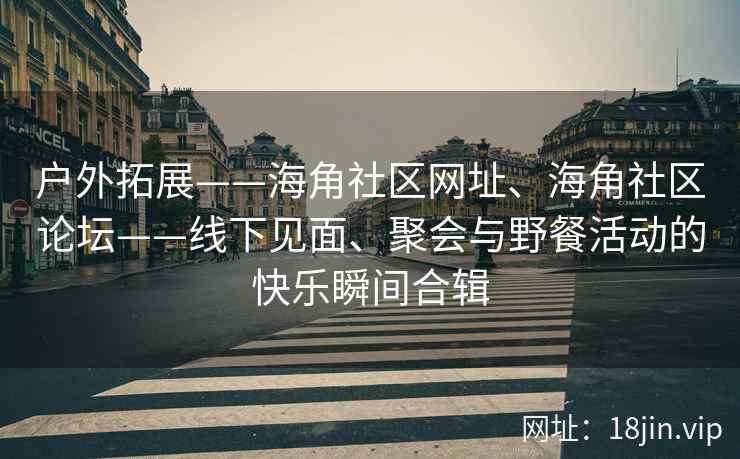 户外拓展——海角社区网址、海角社区论坛——线下见面、聚会与野餐活动的快乐瞬间合辑