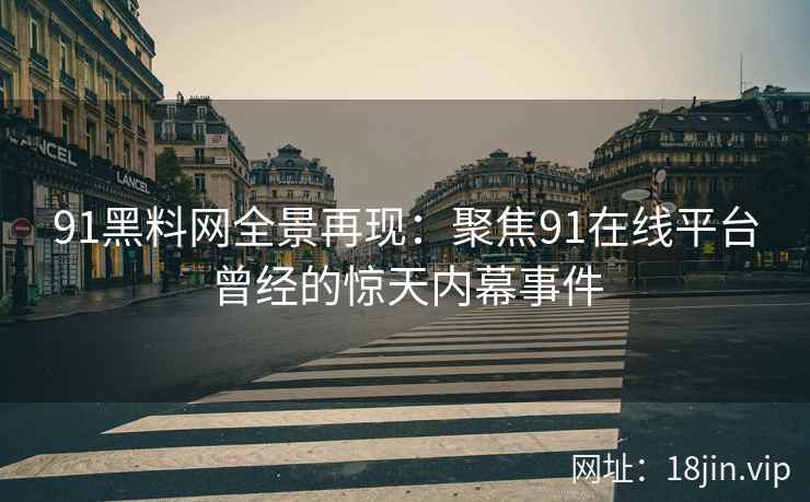 91黑料网全景再现：聚焦91在线平台曾经的惊天内幕事件