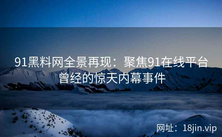 91黑料网全景再现：聚焦91在线平台曾经的惊天内幕事件