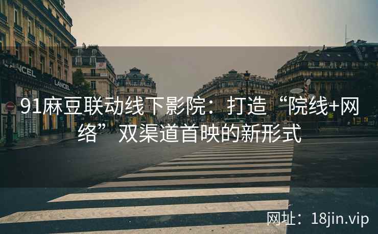 91麻豆联动线下影院：打造“院线+网络”双渠道首映的新形式