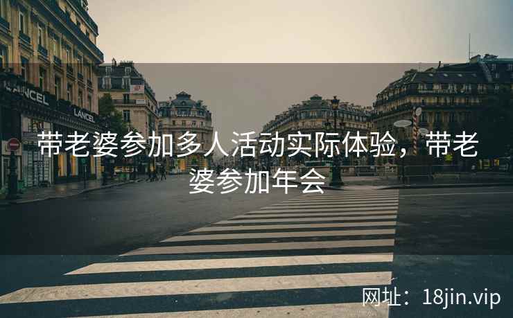 带老婆参加多人活动实际体验，带老婆参加年会