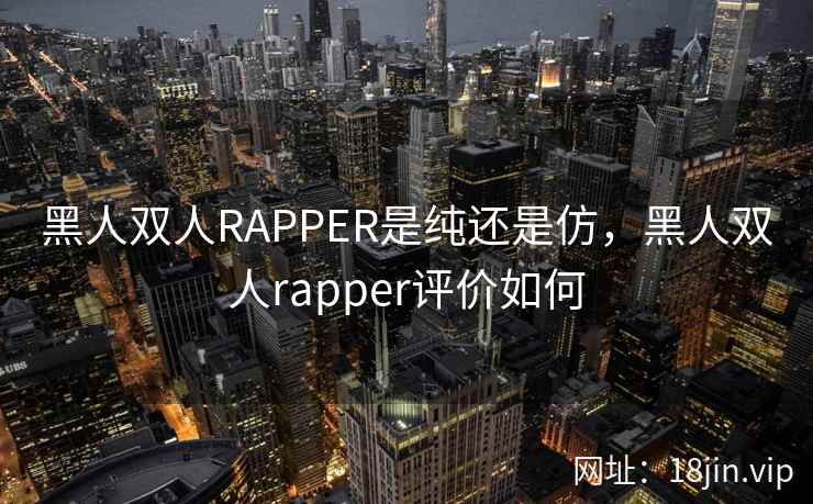 黑人双人RAPPER是纯还是仿，黑人双人rapper评价如何