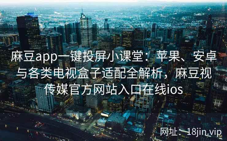 麻豆app一键投屏小课堂：苹果、安卓与各类电视盒子适配全解析，麻豆视传媒官方网站入口在线ios