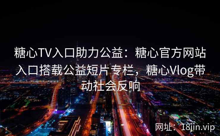 糖心TV入口助力公益：糖心官方网站入口搭载公益短片专栏，糖心Vlog带动社会反响