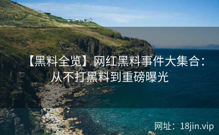 【黑料全览】网红黑料事件大集合：从不打黑料到重磅曝光