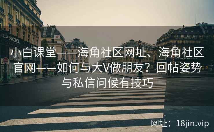小白课堂——海角社区网址、海角社区官网——如何与大V做朋友？回帖姿势与私信问候有技巧